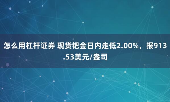 怎么用杠杆证券 现货钯金日内走低2.00%，报913.53美元/盎司