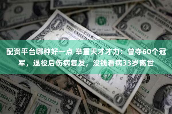 配资平台哪种好一点 举重天才才力：曾夺60个冠军，退役后伤病复发，没钱看病33岁离世