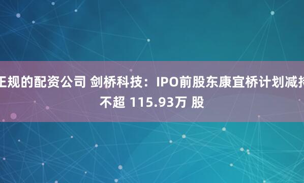 正规的配资公司 剑桥科技：IPO前股东康宜桥计划减持不超 115.93万 股