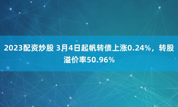 2023配资炒股 3月4日起帆转债上涨0.24%，转股溢价率50.96%