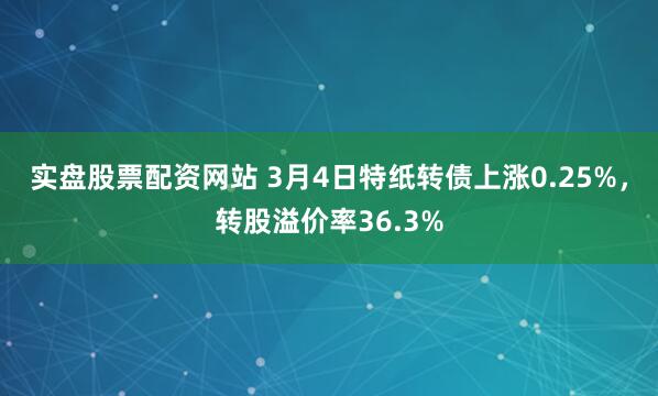 实盘股票配资网站 3月4日特纸转债上涨0.25%，转股溢价率36.3%