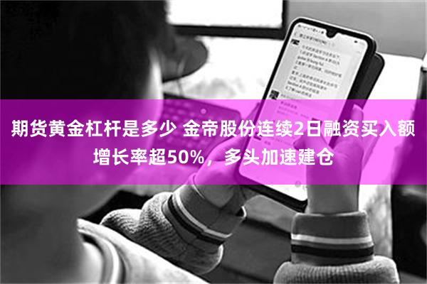 期货黄金杠杆是多少 金帝股份连续2日融资买入额增长率超50%，多头加速建仓