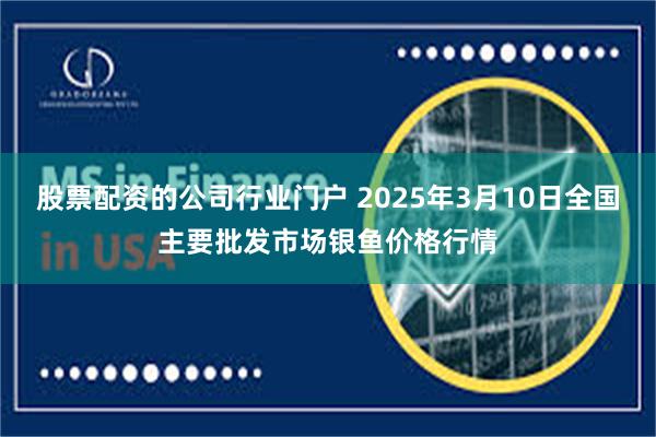 股票配资的公司行业门户 2025年3月10日全国主要批发市场银鱼价格行情