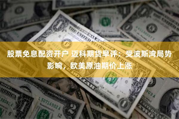 股票免息配资开户 迈科期货早评：受波斯湾局势影响，欧美原油期价上涨