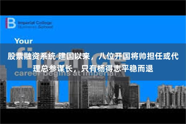 股票融资系统 建国以来，八位开国将帅担任或代理总参谋长，只有杨得志平稳而退