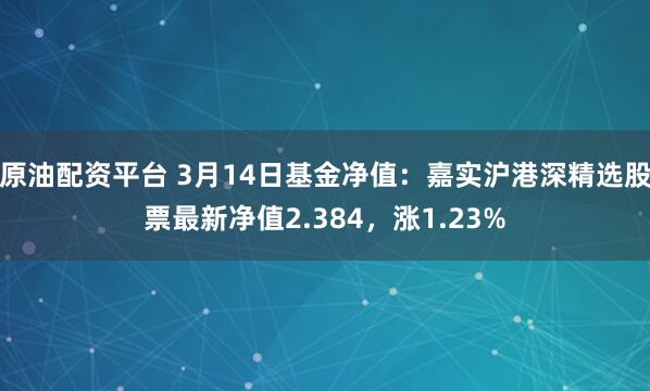 原油配资平台 3月14日基金净值：嘉实沪港深精选股票最新净值2.384，涨1.23%