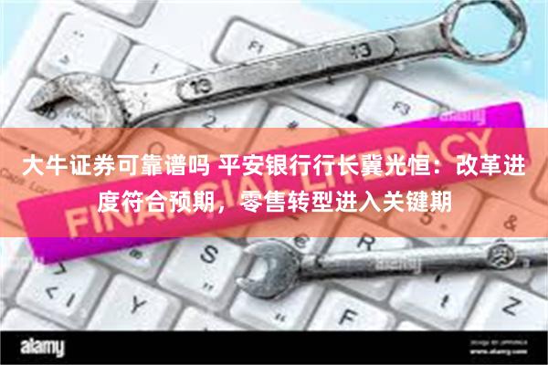 大牛证券可靠谱吗 平安银行行长冀光恒：改革进度符合预期，零售转型进入关键期