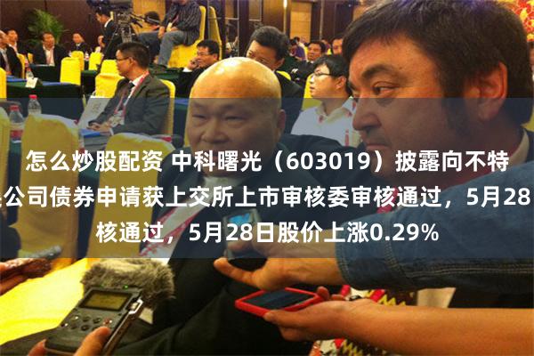 怎么炒股配资 中科曙光（603019）披露向不特定对象发行可转换公司债券申请获上交所上市审核委审核通过，5月28日股价上涨0.29%