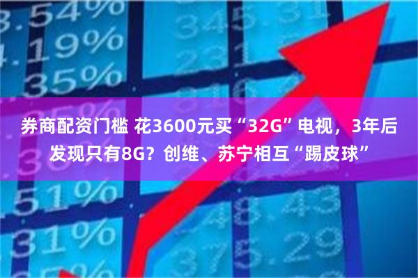 券商配资门槛 花3600元买“32G”电视，3年后发现只有8G？创维、苏宁相互“踢皮球”