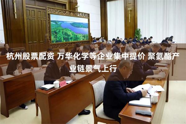 杭州股票配资 万华化学等企业集中提价 聚氨酯产业链景气上行