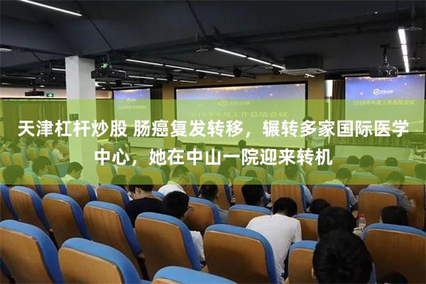 天津杠杆炒股 肠癌复发转移，辗转多家国际医学中心，她在中山一院迎来转机