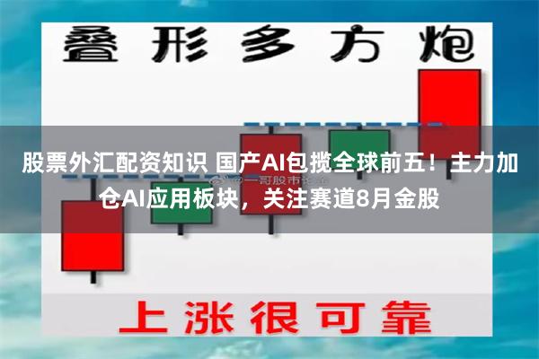 股票外汇配资知识 国产AI包揽全球前五！主力加仓AI应用板块，关注赛道8月金股