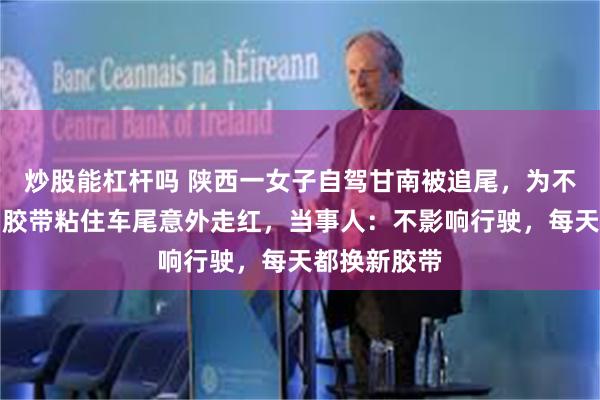 炒股能杠杆吗 陕西一女子自驾甘南被追尾，为不影响旅途用胶带粘住车尾意外走红，当事人：不影响行驶，每天都换新胶带