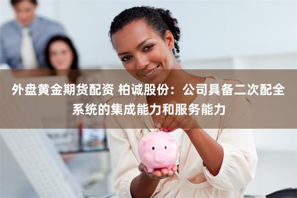 外盘黄金期货配资 柏诚股份：公司具备二次配全系统的集成能力和服务能力