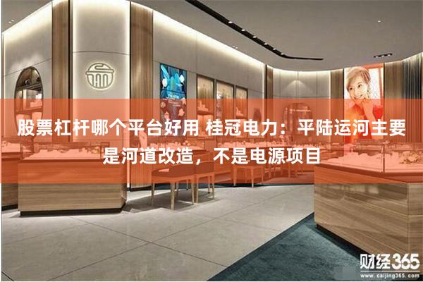 股票杠杆哪个平台好用 桂冠电力：平陆运河主要是河道改造，不是电源项目
